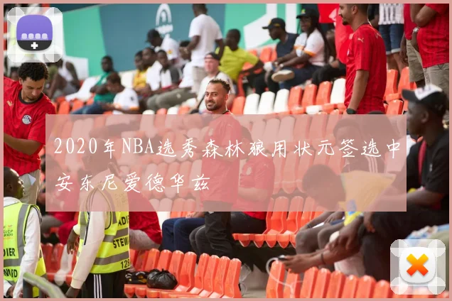 2020年NBA选秀森林狼用状元签选中安东尼爱德华兹