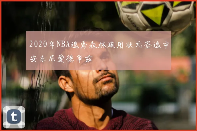 2020年NBA选秀森林狼用状元签选中安东尼爱德华兹