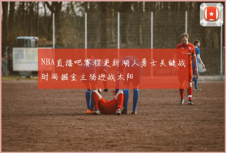 NBA直播吧赛程更新湖人勇士关键战时间掘金主场迎战太阳