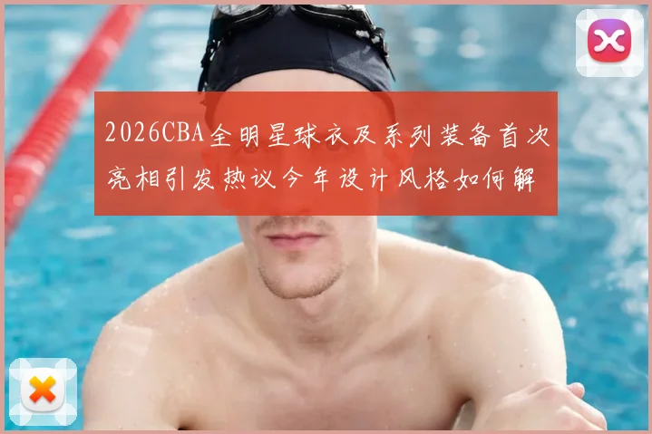 2026CBA全明星球衣及系列装备首次亮相引发热议今年设计风格如何解析