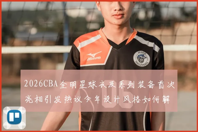 2026CBA全明星球衣及系列装备首次亮相引发热议今年设计风格如何解析