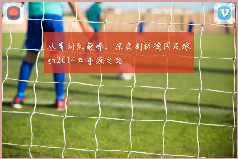 从青训到巅峰：深度剖析德国足球的2014年夺冠之路