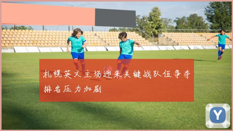札幌英文主场迎来关键战队伍争夺排名压力加剧