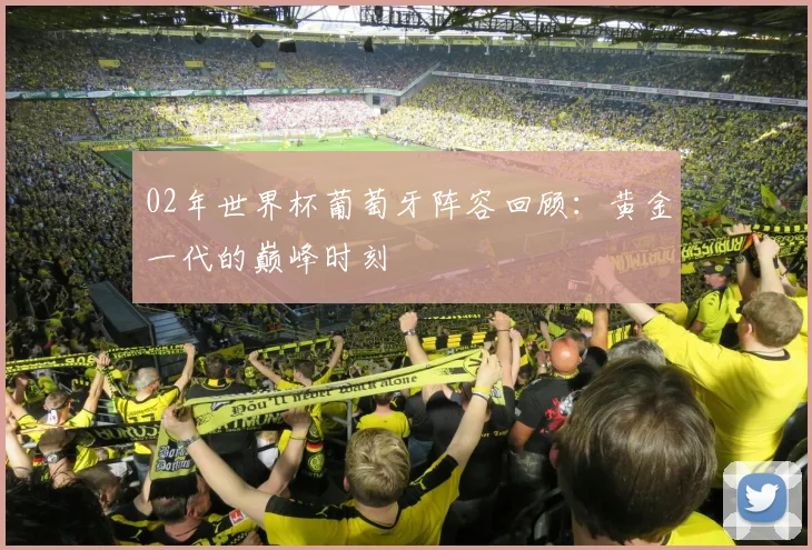02年世界杯葡萄牙阵容回顾：黄金一代的巅峰时刻
