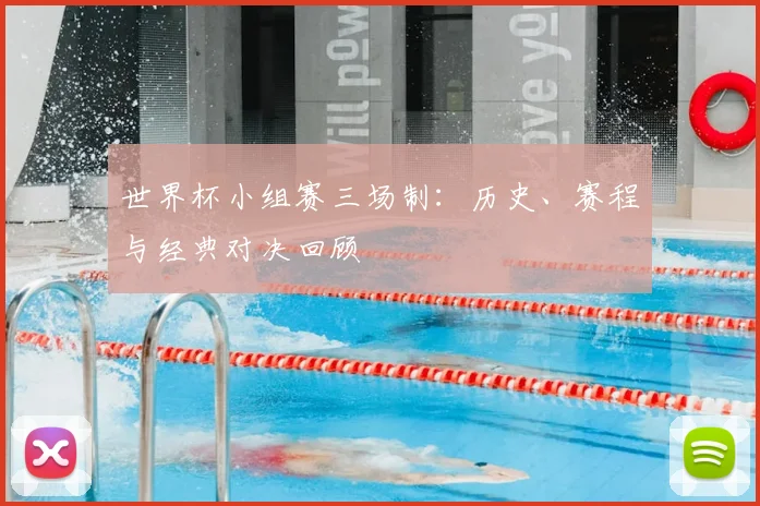 世界杯小组赛三场制：历史、赛程与经典对决回顾