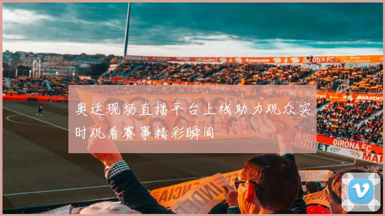 奥运现场直播平台上线助力观众实时观看赛事精彩瞬间