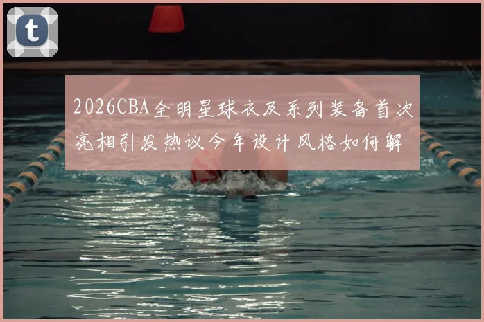 2026CBA全明星球衣及系列装备首次亮相引发热议今年设计风格如何解析