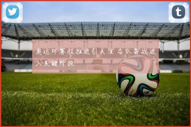 奥运环赛程推进引关注 各队备战进入关键阶段