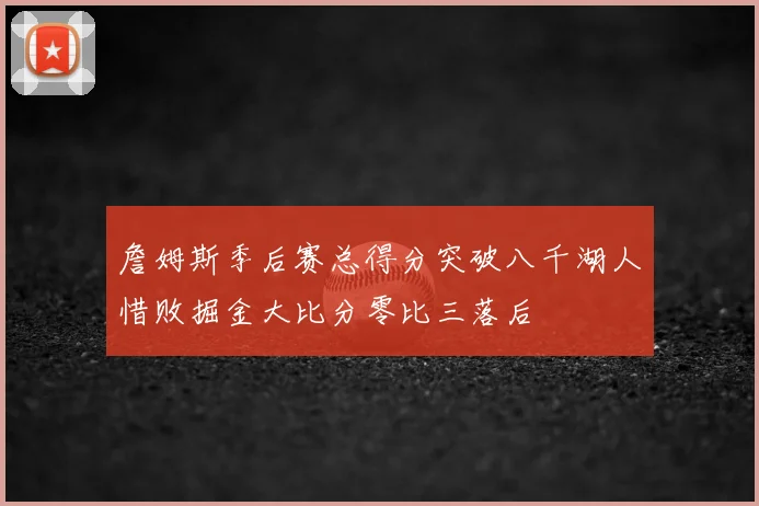 詹姆斯季后赛总得分突破八千湖人惜败掘金大比分零比三落后