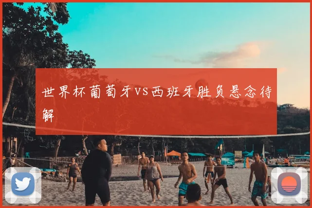 世界杯葡萄牙vs西班牙胜负悬念待解