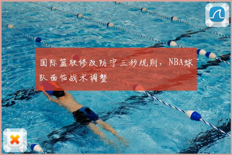 国际篮联修改防守三秒规则，NBA球队面临战术调整