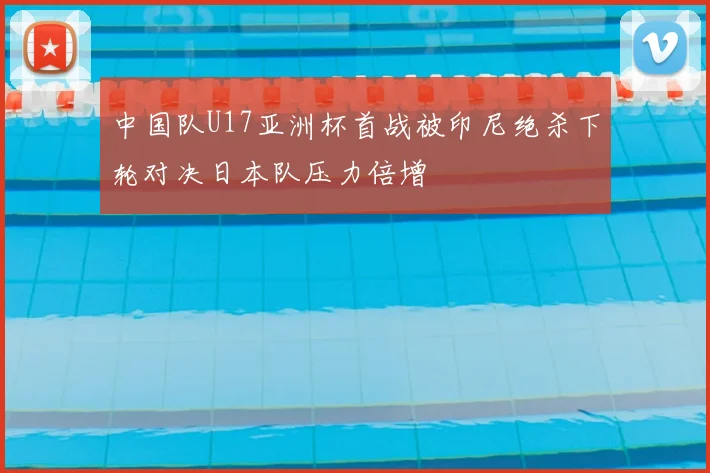中国队U17亚洲杯首战被印尼绝杀下轮对决日本队压力倍增