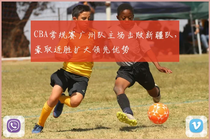 CBA常规赛广州队主场击败新疆队，豪取连胜扩大领先优势
