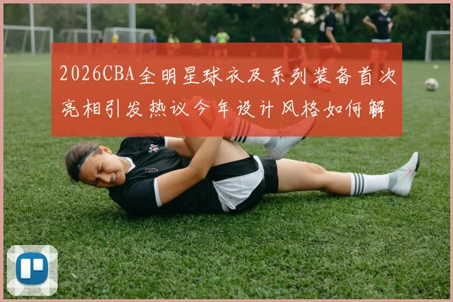 2026CBA全明星球衣及系列装备首次亮相引发热议今年设计风格如何解析