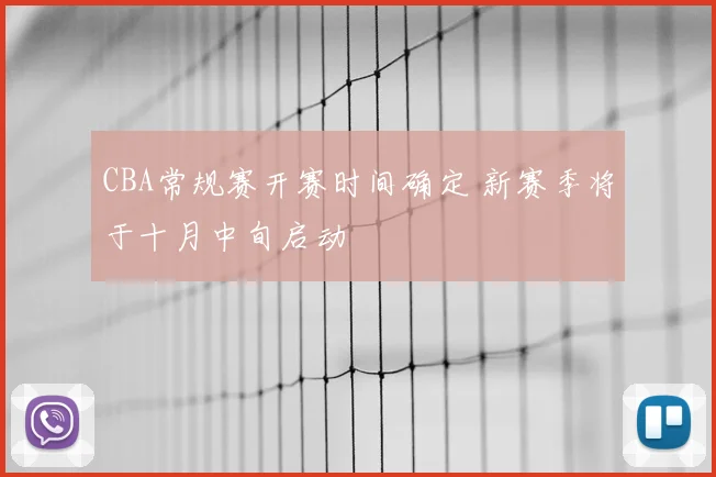 CBA常规赛开赛时间确定 新赛季将于十月中旬启动