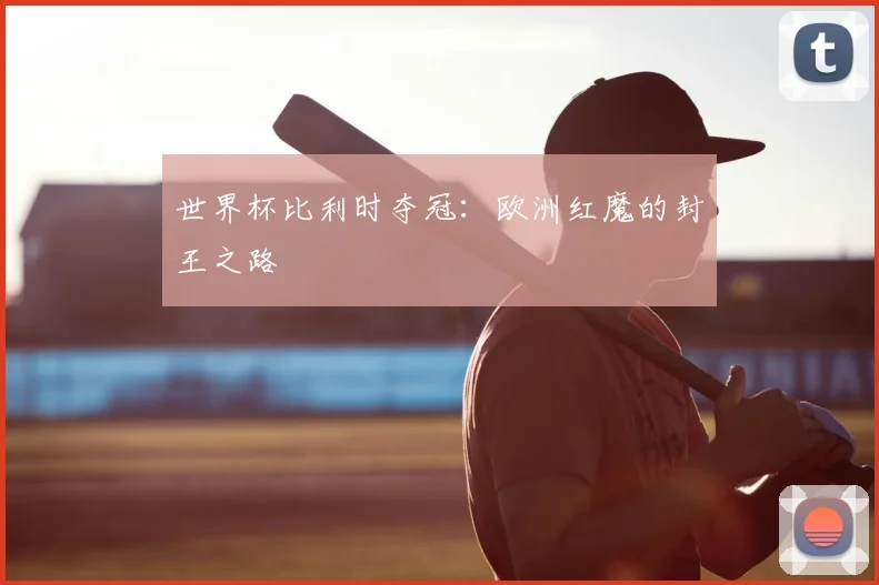 世界杯比利时夺冠：欧洲红魔的封王之路