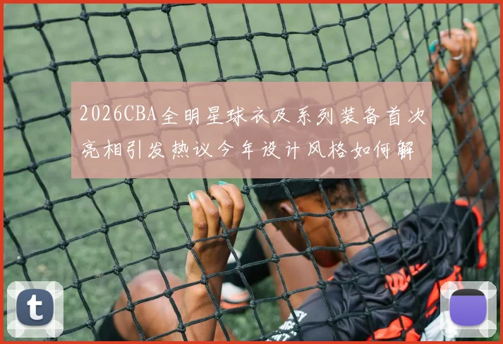 2026CBA全明星球衣及系列装备首次亮相引发热议今年设计风格如何解析