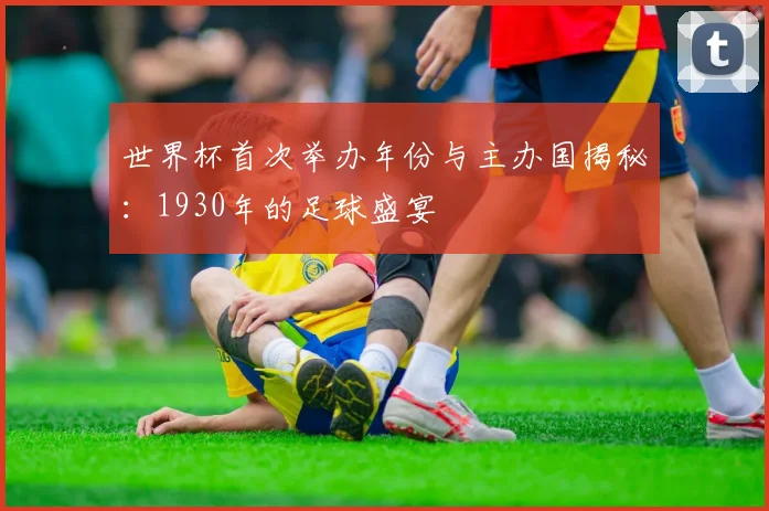 世界杯首次举办年份与主办国揭秘：1930年的足球盛宴