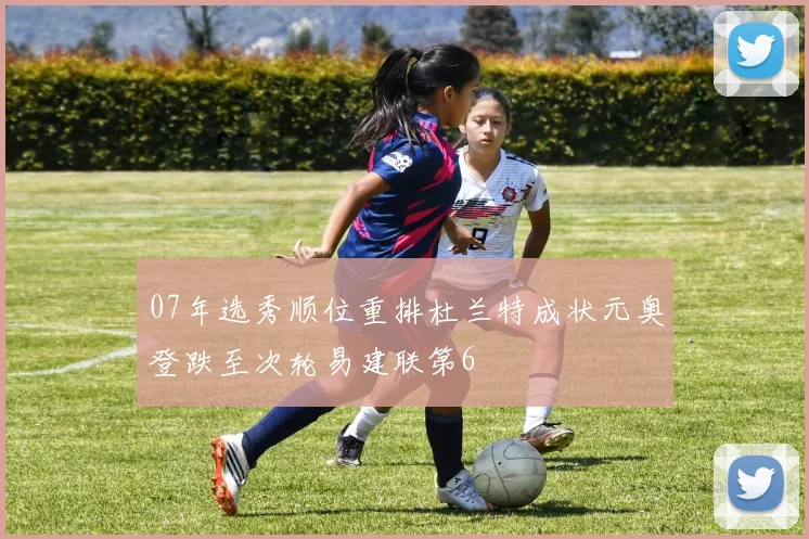 07年选秀顺位重排杜兰特成状元奥登跌至次轮易建联第6