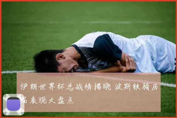 伊朗世界杯总战绩揭晓 波斯铁骑历届表现大盘点