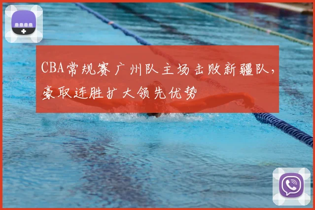 CBA常规赛广州队主场击败新疆队，豪取连胜扩大领先优势