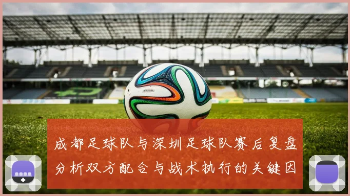 成都足球队与深圳足球队赛后复盘分析双方配合与战术执行的关键因素