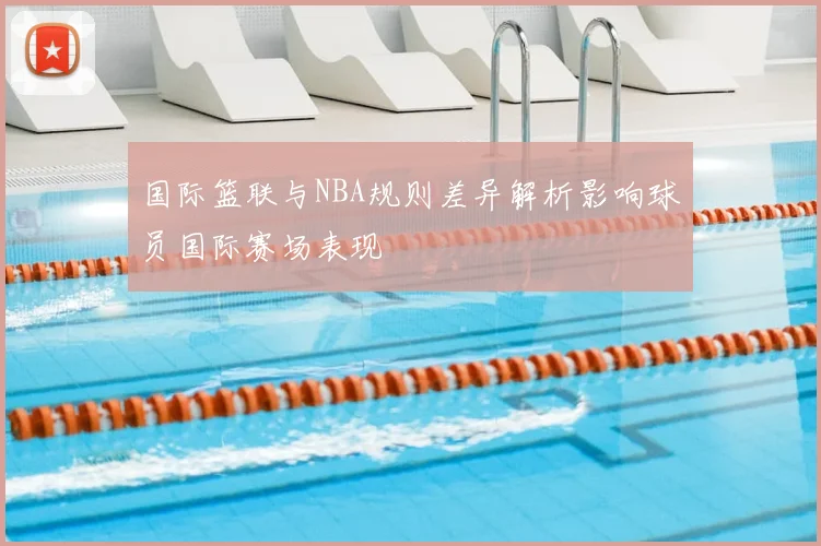 国际篮联与NBA规则差异解析影响球员国际赛场表现