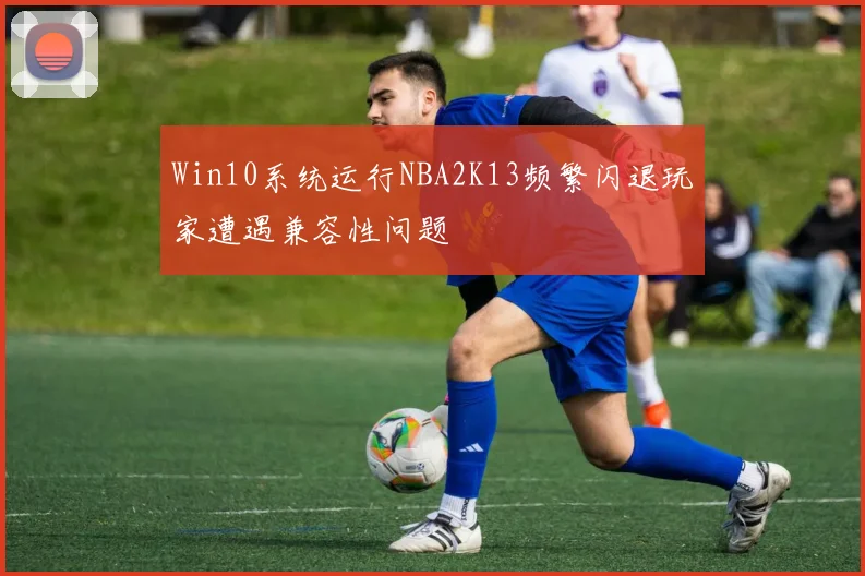 Win10系统运行NBA2K13频繁闪退玩家遭遇兼容性问题