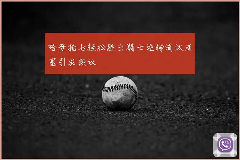 哈登抢七轻松胜出骑士逆转淘汰活塞引发热议