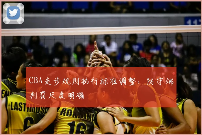 CBA走步规则执行标准调整，防守端判罚尺度明确