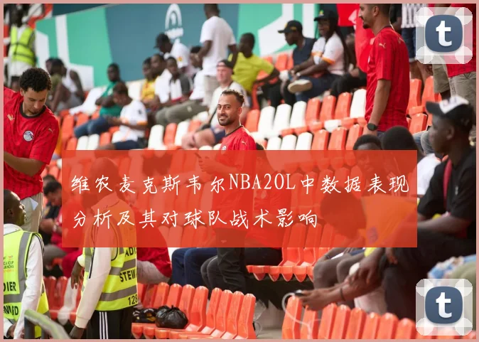 维农麦克斯韦尔NBA2OL中数据表现分析及其对球队战术影响