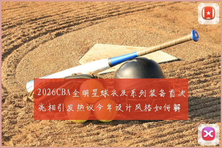 2026CBA全明星球衣及系列装备首次亮相引发热议今年设计风格如何解析