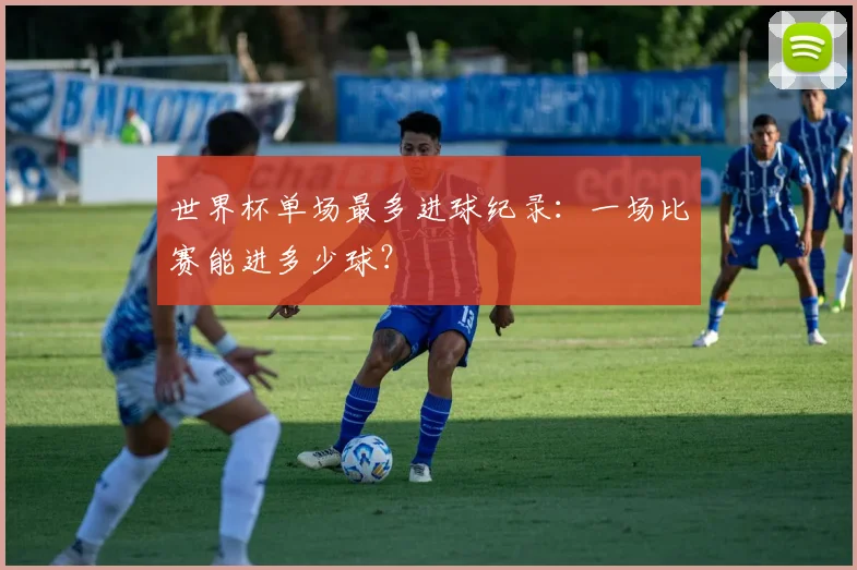 世界杯单场最多进球纪录：一场比赛能进多少球？