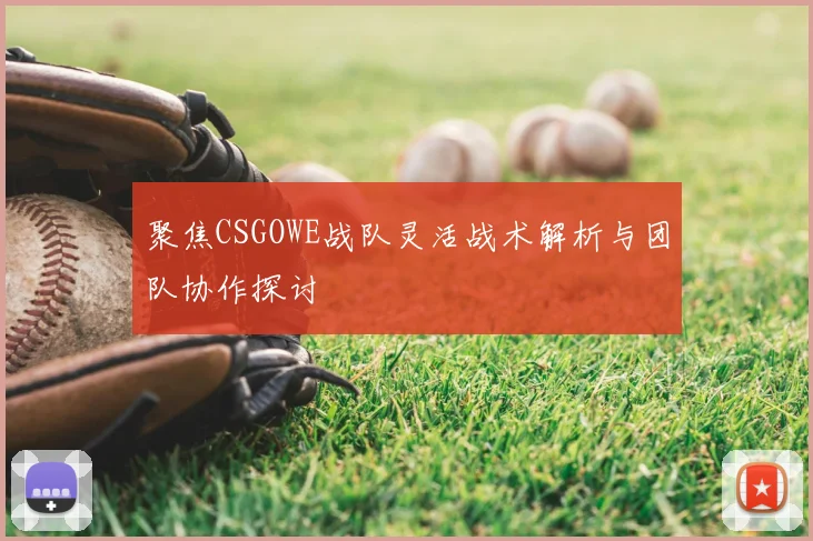 聚焦CSGOWE战队灵活战术解析与团队协作探讨