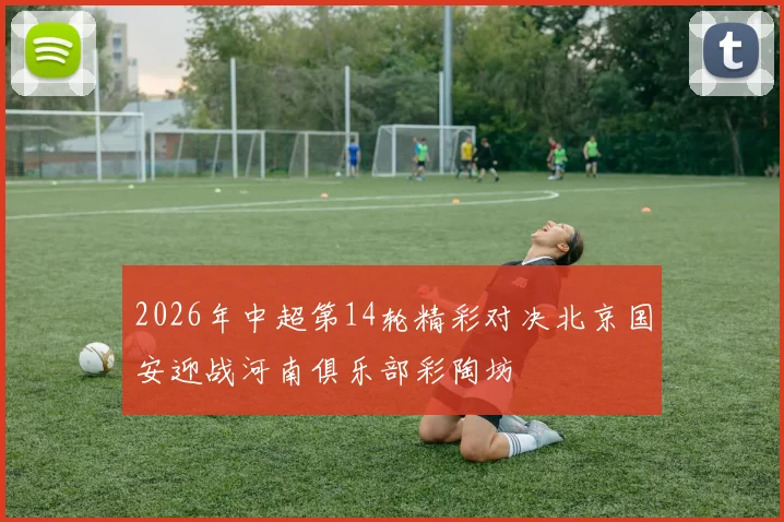 2026年中超第14轮精彩对决北京国安迎战河南俱乐部彩陶坊