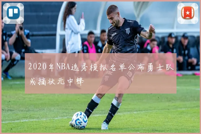 2020年NBA选秀模拟名单公布勇士队或摘状元中锋