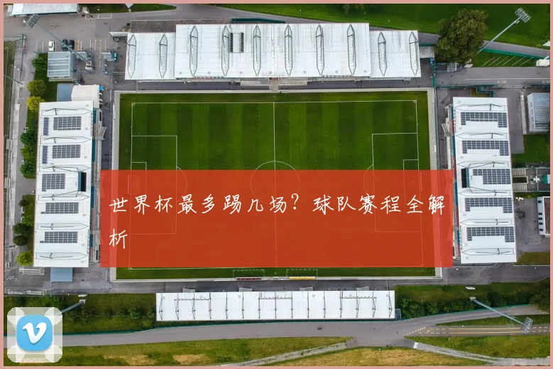 世界杯最多踢几场？球队赛程全解析
