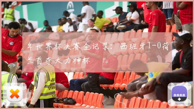 年世界杯决赛全记录：西班牙1-0荷兰首夺大力神杯