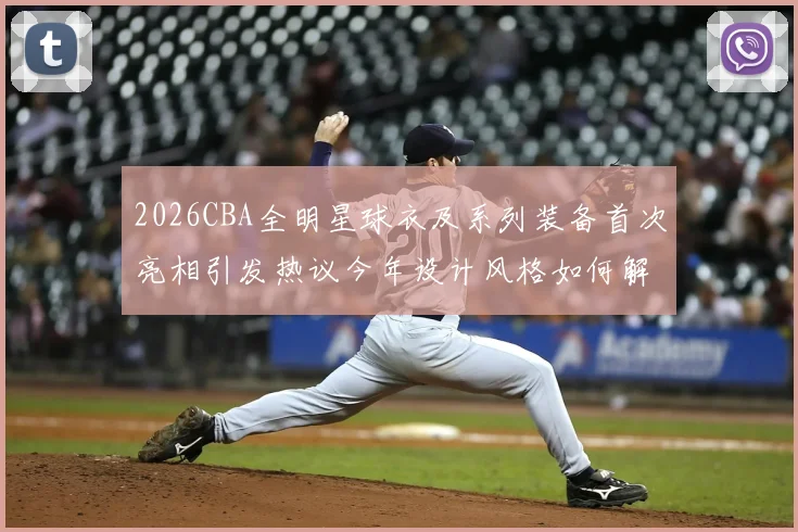 2026CBA全明星球衣及系列装备首次亮相引发热议今年设计风格如何解析