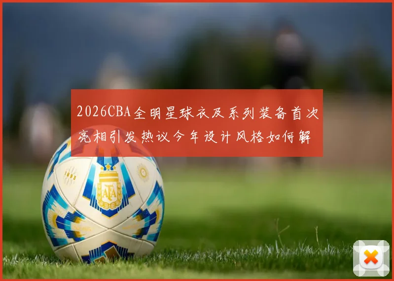 2026CBA全明星球衣及系列装备首次亮相引发热议今年设计风格如何解析