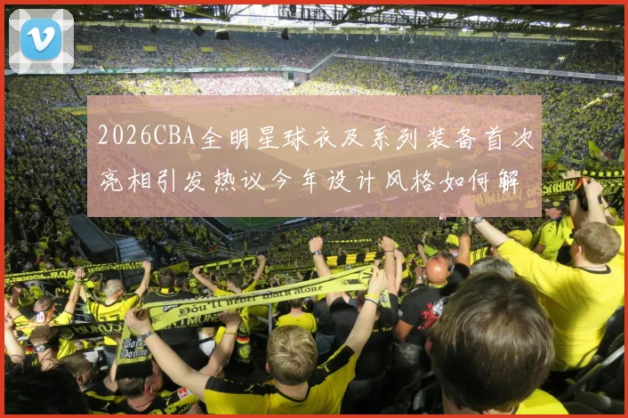 2026CBA全明星球衣及系列装备首次亮相引发热议今年设计风格如何解析