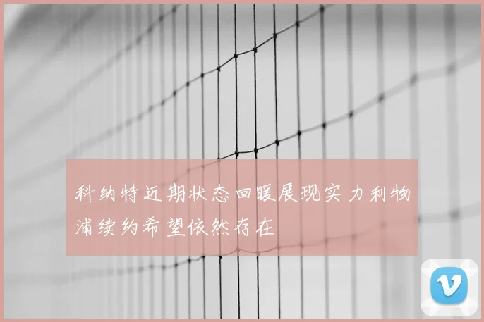 科纳特近期状态回暖展现实力利物浦续约希望依然存在