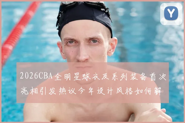 2026CBA全明星球衣及系列装备首次亮相引发热议今年设计风格如何解析