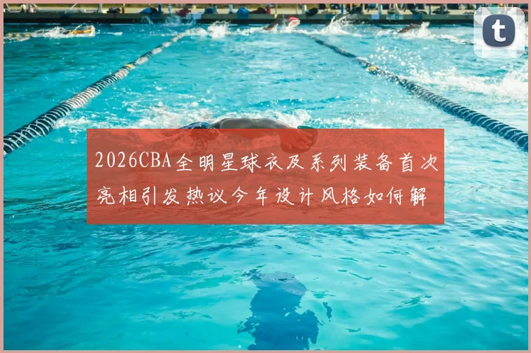 2026CBA全明星球衣及系列装备首次亮相引发热议今年设计风格如何解析