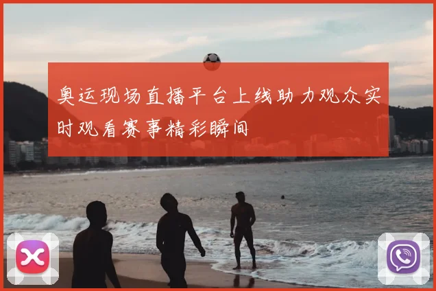 奥运现场直播平台上线助力观众实时观看赛事精彩瞬间