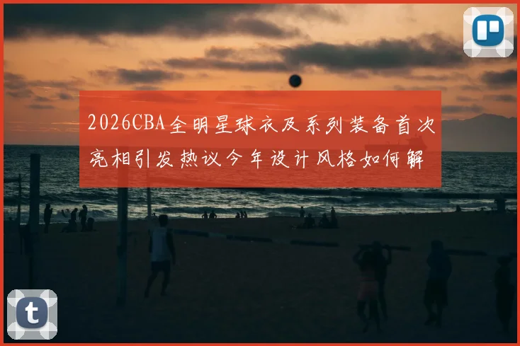 2026CBA全明星球衣及系列装备首次亮相引发热议今年设计风格如何解析