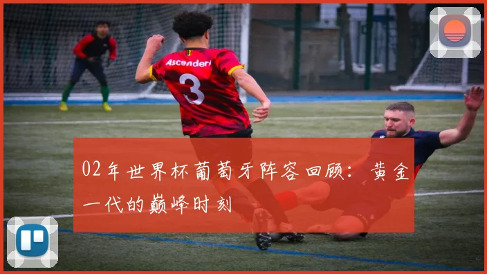 02年世界杯葡萄牙阵容回顾：黄金一代的巅峰时刻
