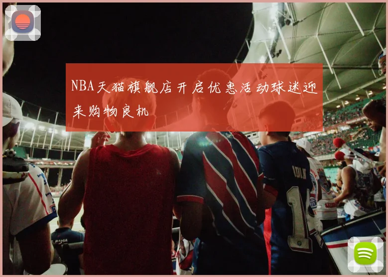 NBA天猫旗舰店开启优惠活动球迷迎来购物良机