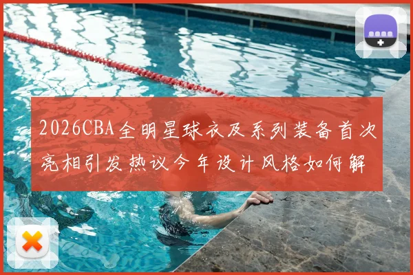 2026CBA全明星球衣及系列装备首次亮相引发热议今年设计风格如何解析
