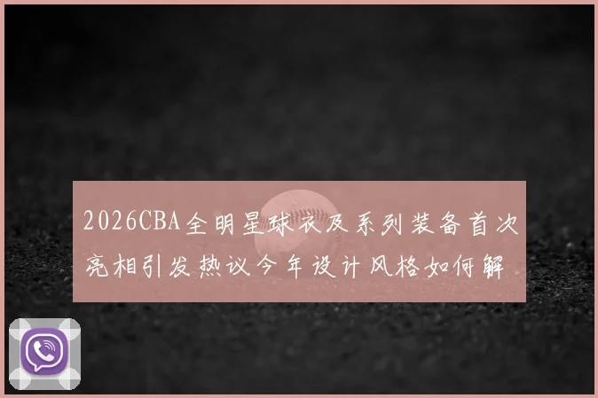 2026CBA全明星球衣及系列装备首次亮相引发热议今年设计风格如何解析